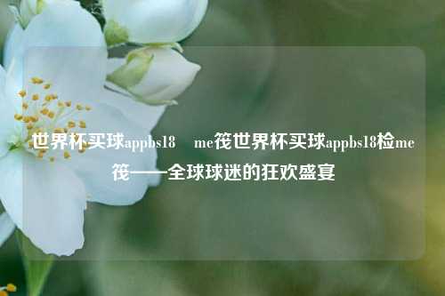 世界杯买球appbs18椣me筏世界杯买球appbs18检me筏——全球球迷的狂欢盛宴