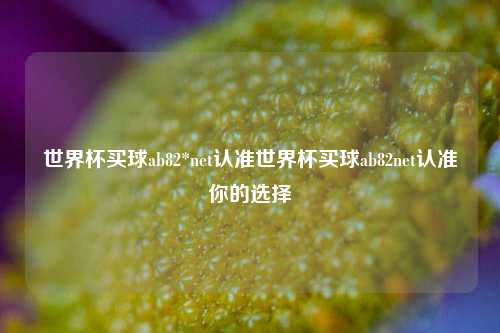 世界杯买球ab82*net认准世界杯买球ab82net认准你的选择