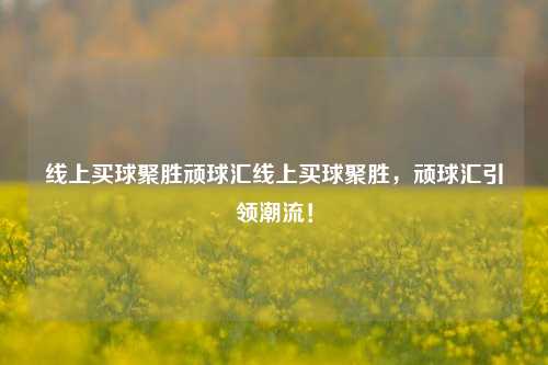 线上买球聚胜顽球汇线上买球聚胜，顽球汇引领潮流！